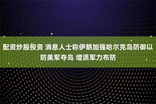 配资炒股投资 消息人士称伊朗加强哈尔克岛防御以防美军夺岛 增派军力布防