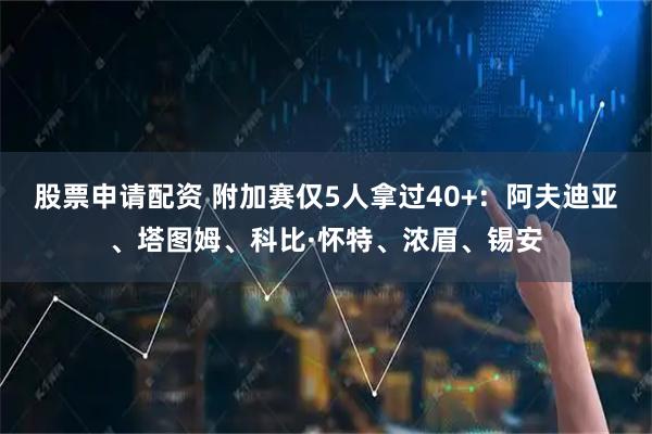 股票申请配资 附加赛仅5人拿过40+：阿夫迪亚、塔图姆、科比·怀特、浓眉、锡安