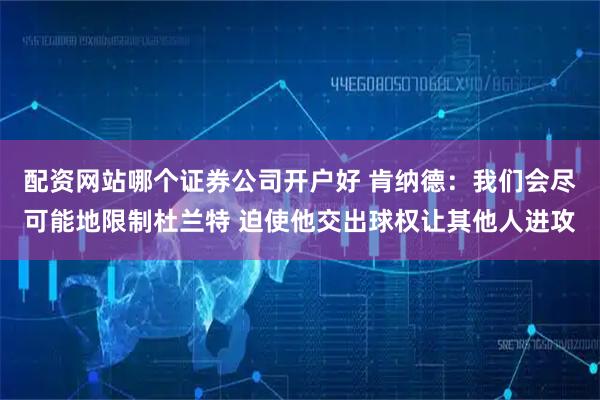 配资网站哪个证券公司开户好 肯纳德：我们会尽可能地限制杜兰特 迫使他交出球权让其他人进攻