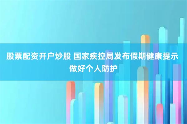 股票配资开户炒股 国家疾控局发布假期健康提示 做好个人防护