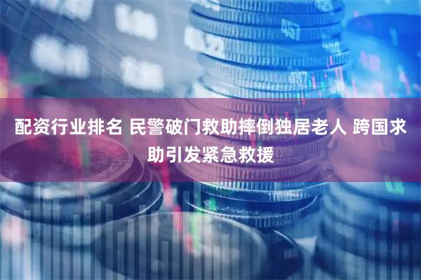 配资行业排名 民警破门救助摔倒独居老人 跨国求助引发紧急救援