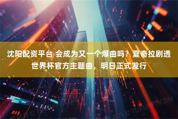 沈阳配资平台 会成为又一个爆曲吗？夏奇拉剧透世界杯官方主题曲，明日正式发行