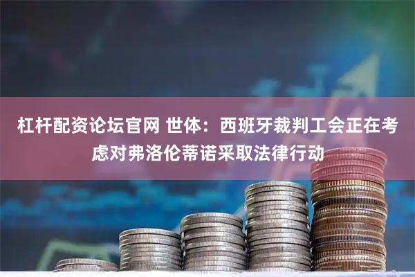 杠杆配资论坛官网 世体：西班牙裁判工会正在考虑对弗洛伦蒂诺采取法律行动