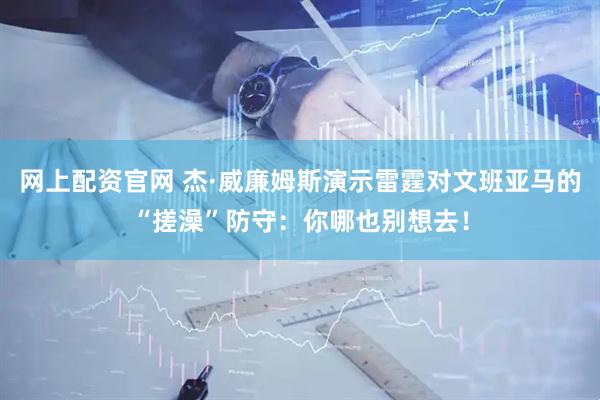 网上配资官网 杰·威廉姆斯演示雷霆对文班亚马的“搓澡”防守：你哪也别想去！
