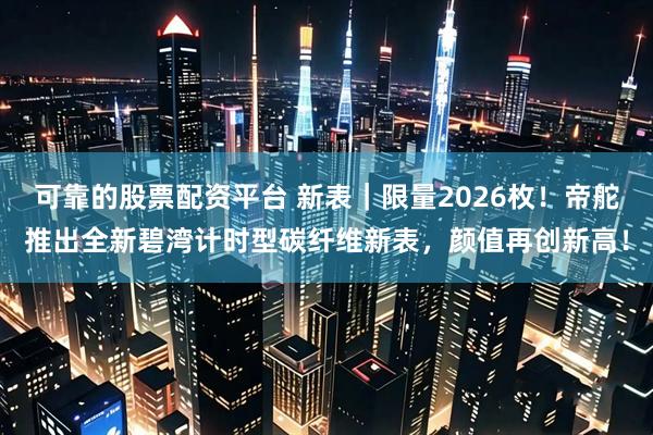可靠的股票配资平台 新表|限量2026枚!帝舵推出全新碧湾计时型碳纤维新表,颜值再创新高!