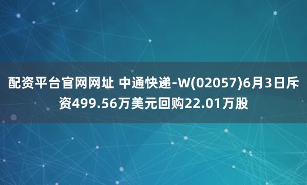 配资平台官网网址 中通快递-W(02057)6月3日斥资499.56万美元回购22.01万股