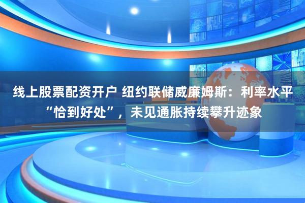 线上股票配资开户 纽约联储威廉姆斯:利率水平“恰到好处”,未见通胀持续攀升迹象
