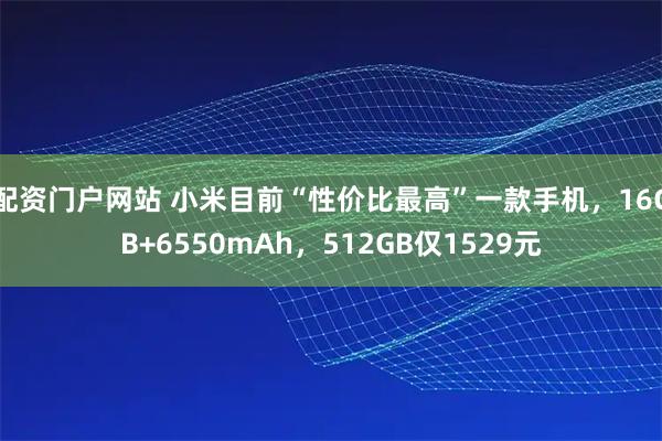 配资门户网站 小米目前“性价比最高”一款手机，16GB+6550mAh，512GB仅1529元