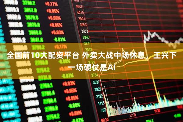 全国前10大配资平台 外卖大战中场休息，王兴下一场硬仗是AI