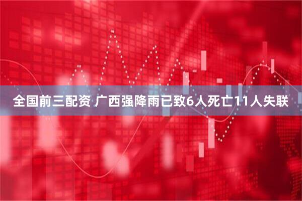 全国前三配资 广西强降雨已致6人死亡11人失联