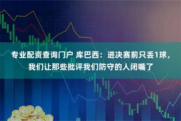 专业配资查询门户 库巴西:进决赛前只丢1球,我们让那些批评我们防守的人闭嘴了